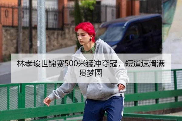 林孝埈世锦赛500米猛冲夺冠，短道速滑满贯梦圆