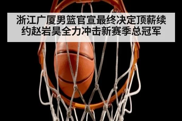 浙江广厦男篮官宣最终决定顶薪续约赵岩昊全力冲击新赛季总冠军