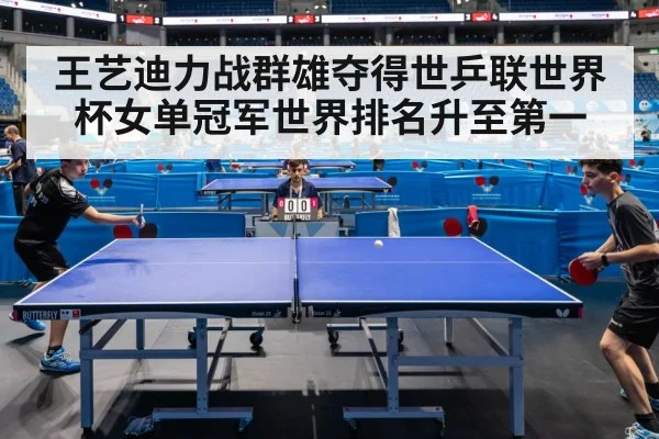 王艺迪力战群雄夺得世乒联世界杯女单冠军世界排名升至第一