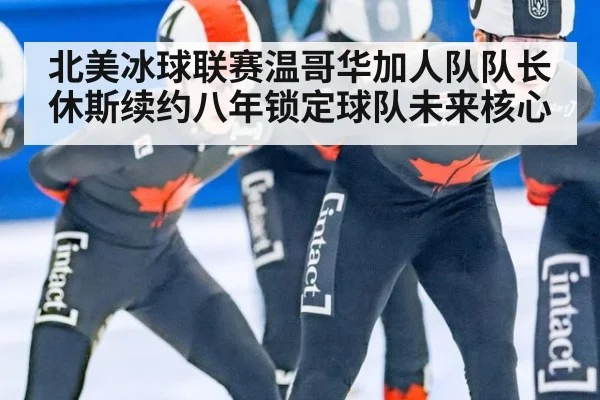 北美冰球联赛温哥华加人队队长休斯续约八年锁定球队未来核心
