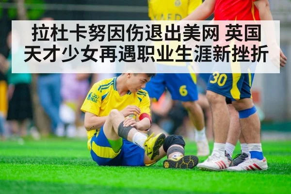 拉杜卡努因伤退出美网 英国天才少女再遇职业生涯新挫折