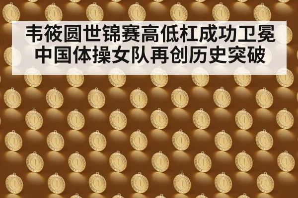 韦筱圆世锦赛高低杠成功卫冕中国体操女队再创历史突破