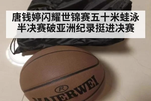 唐钱婷闪耀世锦赛五十米蛙泳半决赛破亚洲纪录挺进决赛