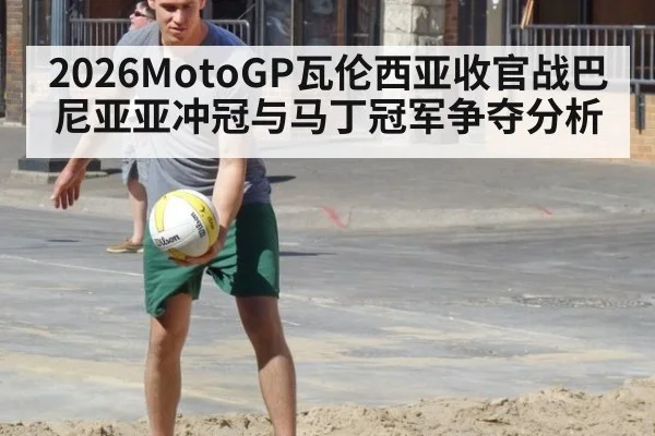 2026MotoGP瓦伦西亚收官战巴尼亚亚冲冠与马丁冠军争夺分析