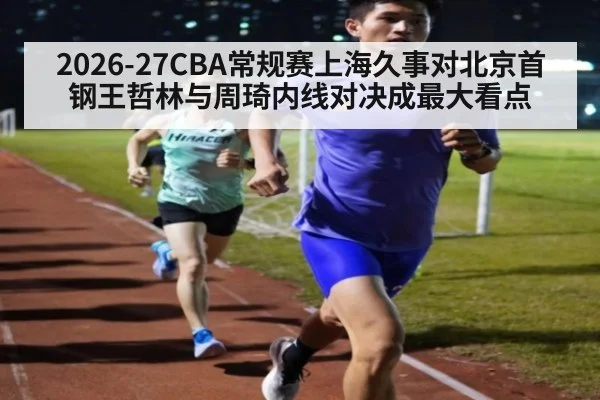 2026-27CBA常规赛上海久事对北京首钢王哲林与周琦内线对决成最大看点